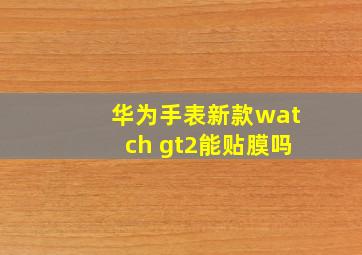 华为手表新款watch gt2能贴膜吗